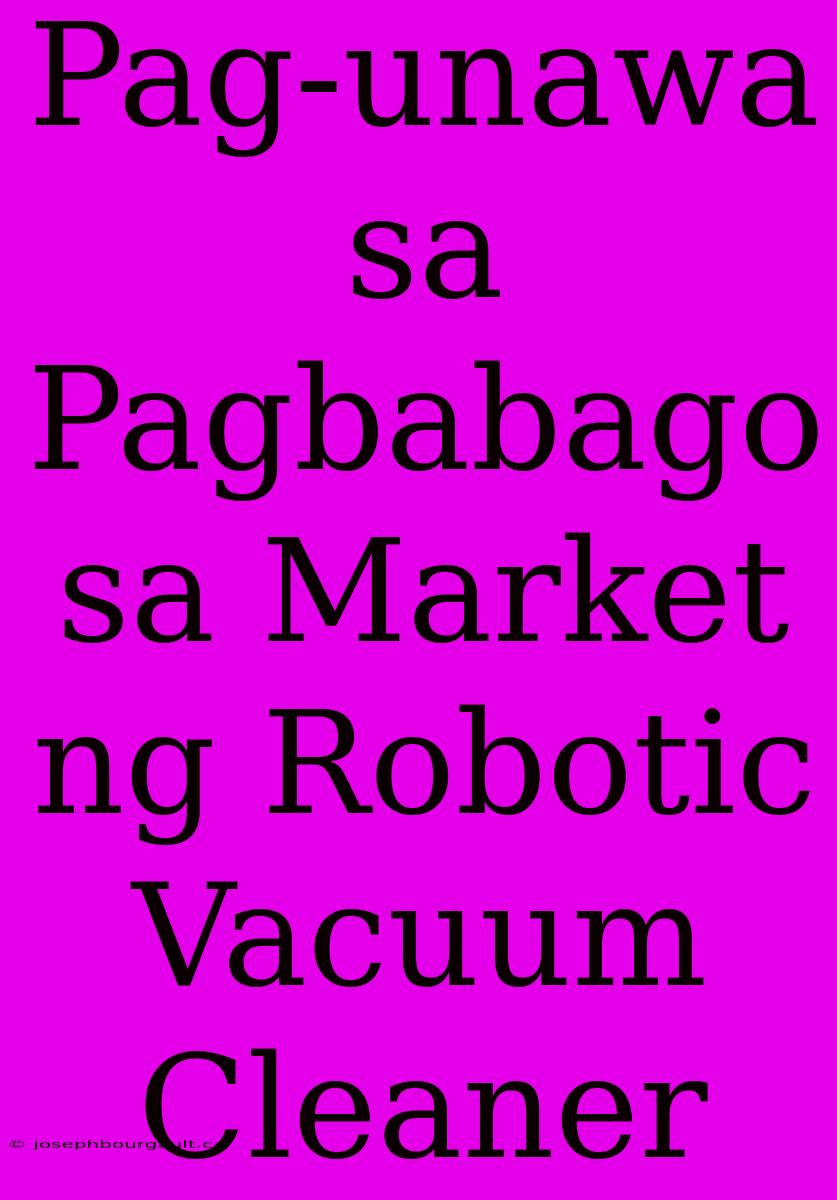 Pag-unawa Sa Pagbabago Sa Market Ng Robotic Vacuum Cleaner