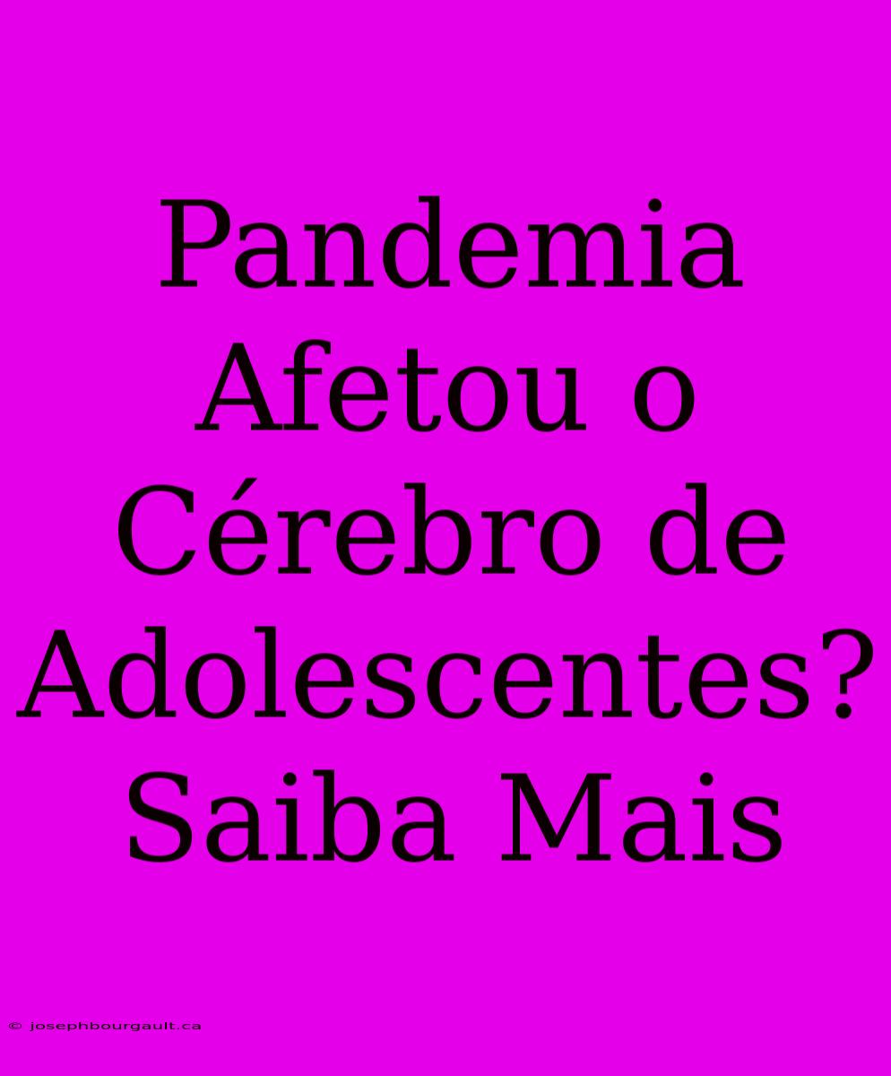 Pandemia Afetou O Cérebro De Adolescentes? Saiba Mais