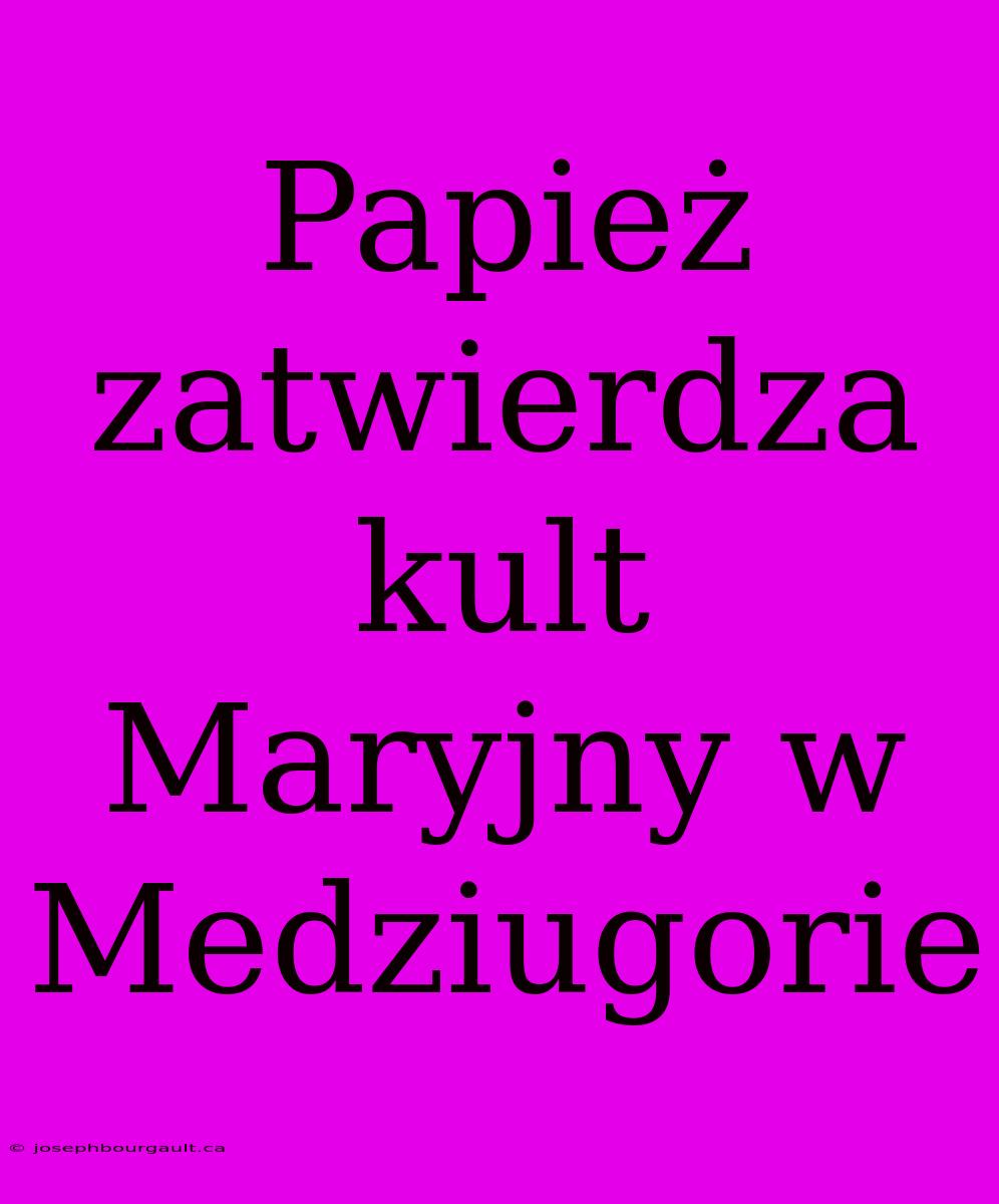 Papież Zatwierdza Kult Maryjny W Medziugorie