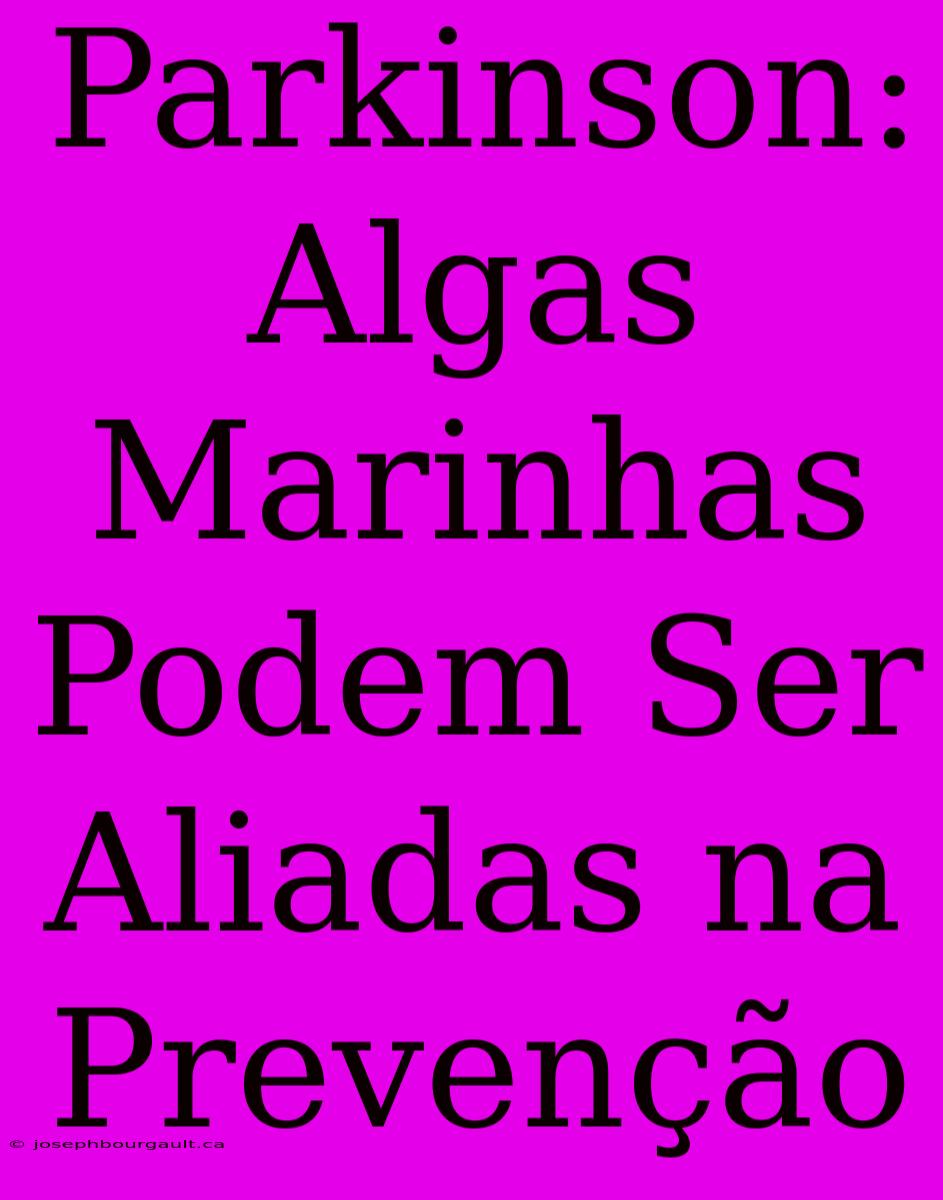 Parkinson: Algas Marinhas Podem Ser Aliadas Na Prevenção