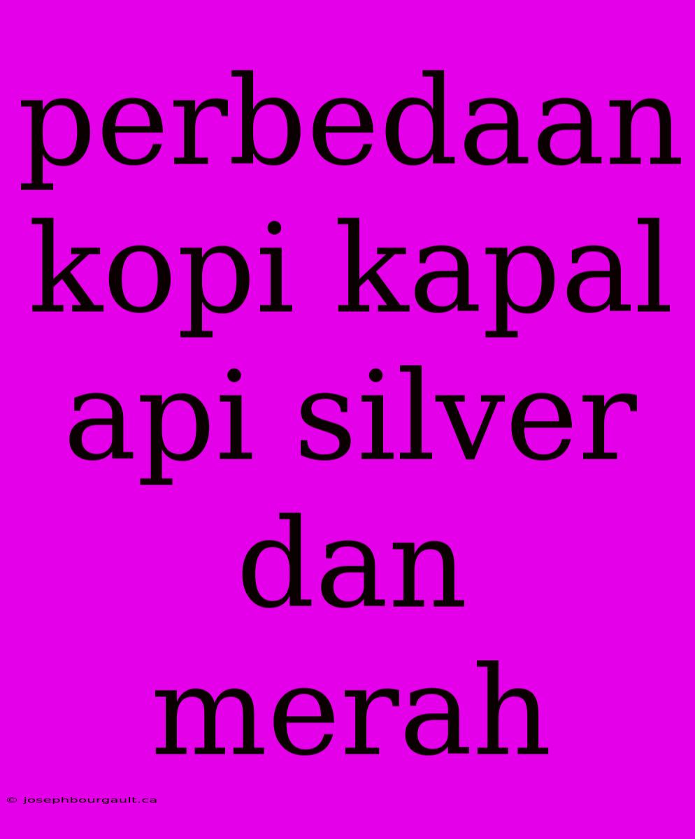 Perbedaan Kopi Kapal Api Silver Dan Merah