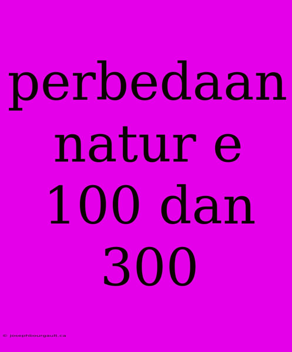 Perbedaan Natur E 100 Dan 300