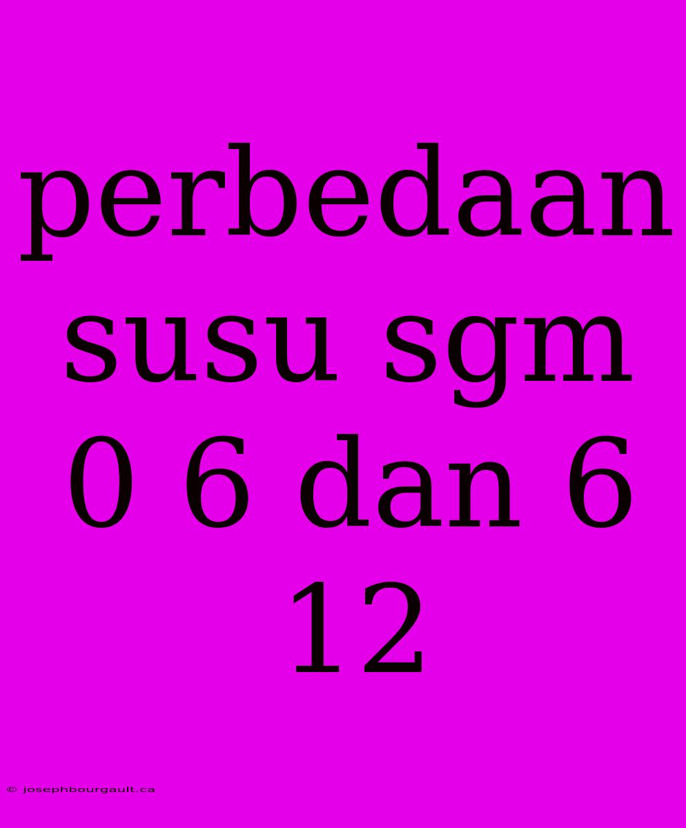 Perbedaan Susu Sgm 0 6 Dan 6 12