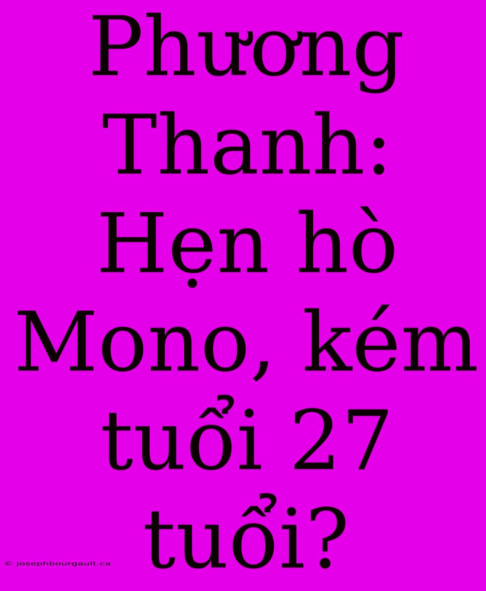 Phương Thanh: Hẹn Hò Mono, Kém Tuổi 27 Tuổi?