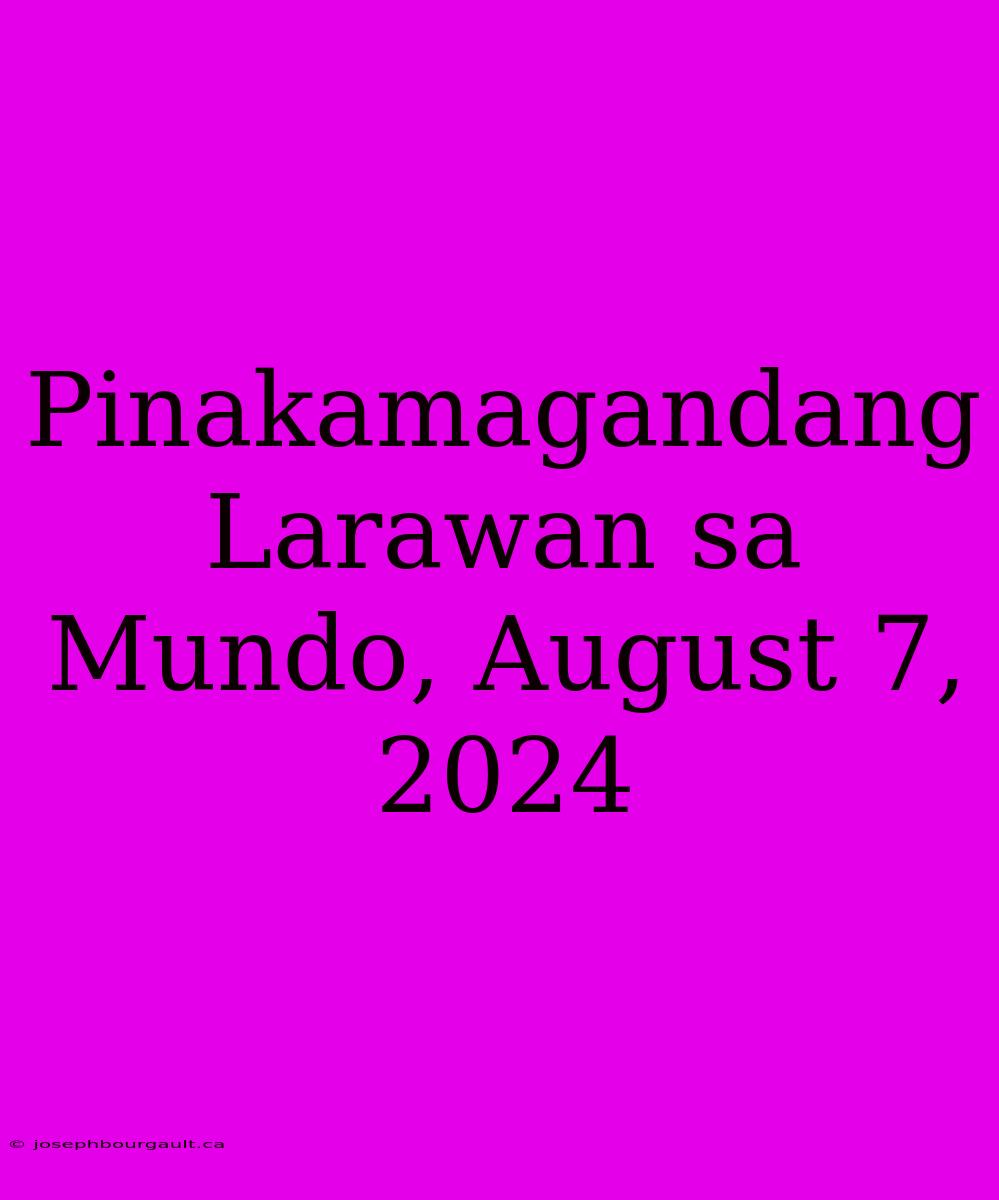 Pinakamagandang Larawan Sa Mundo, August 7, 2024