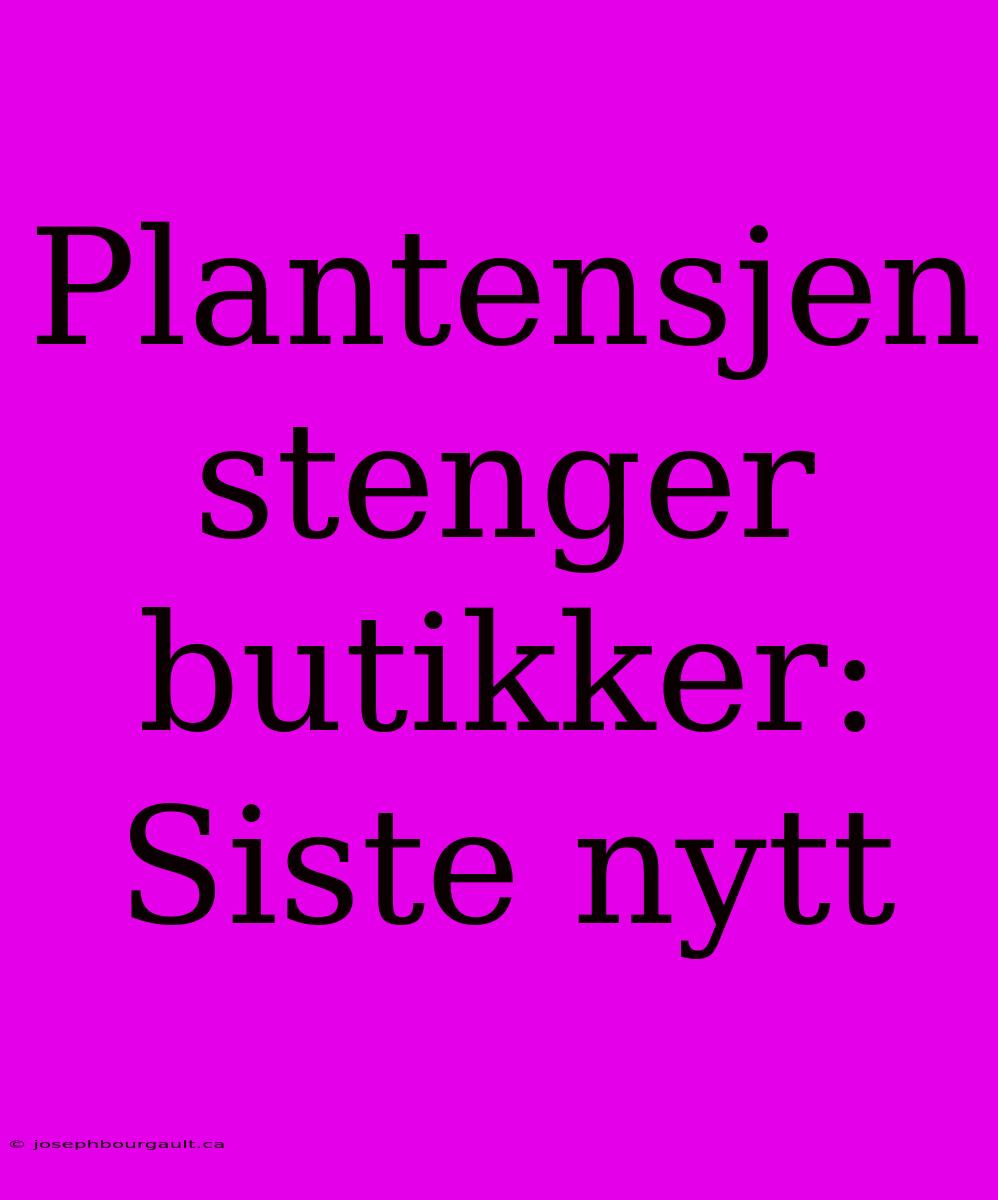 Plantensjen Stenger Butikker: Siste Nytt