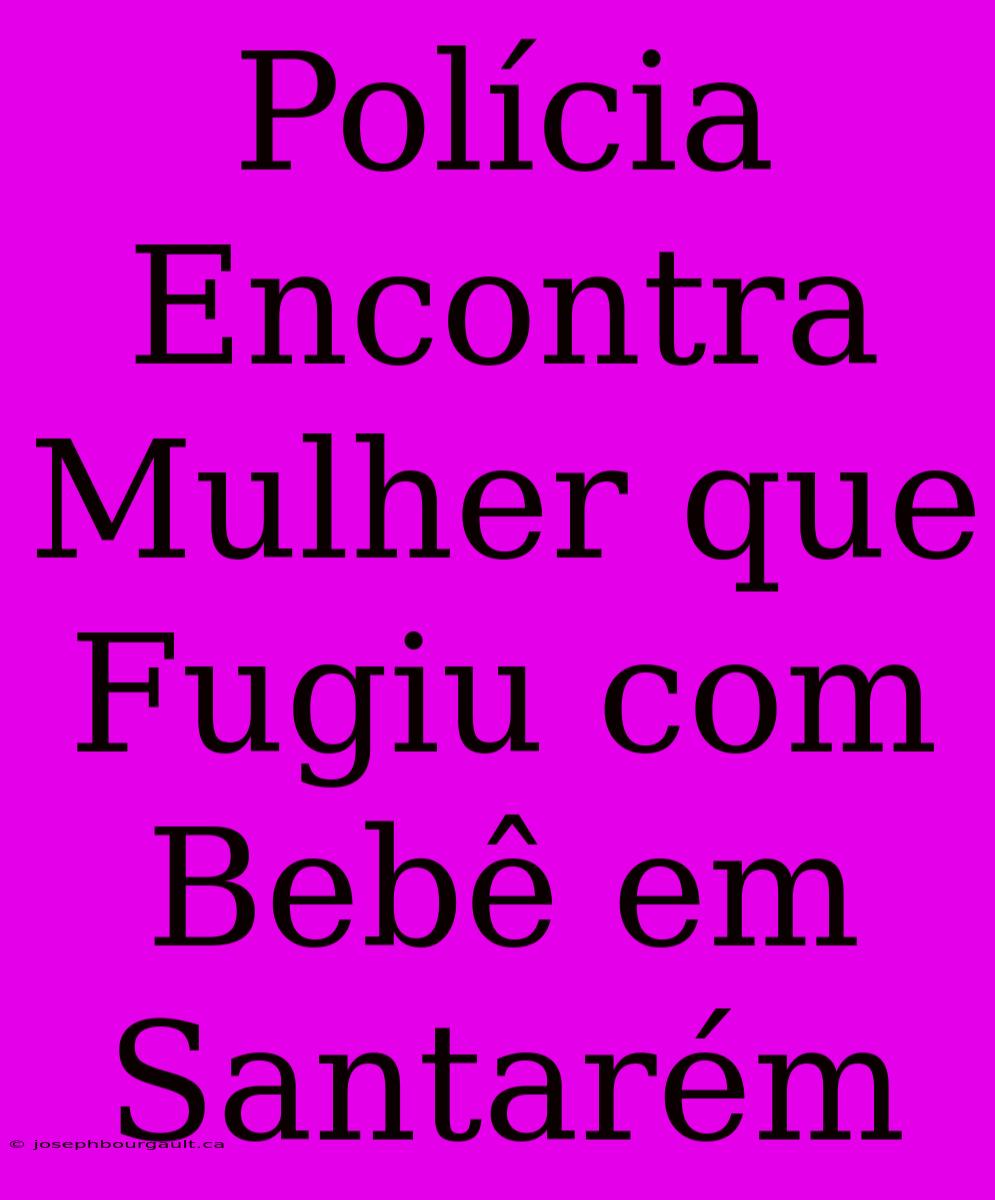 Polícia Encontra Mulher Que Fugiu Com Bebê Em Santarém