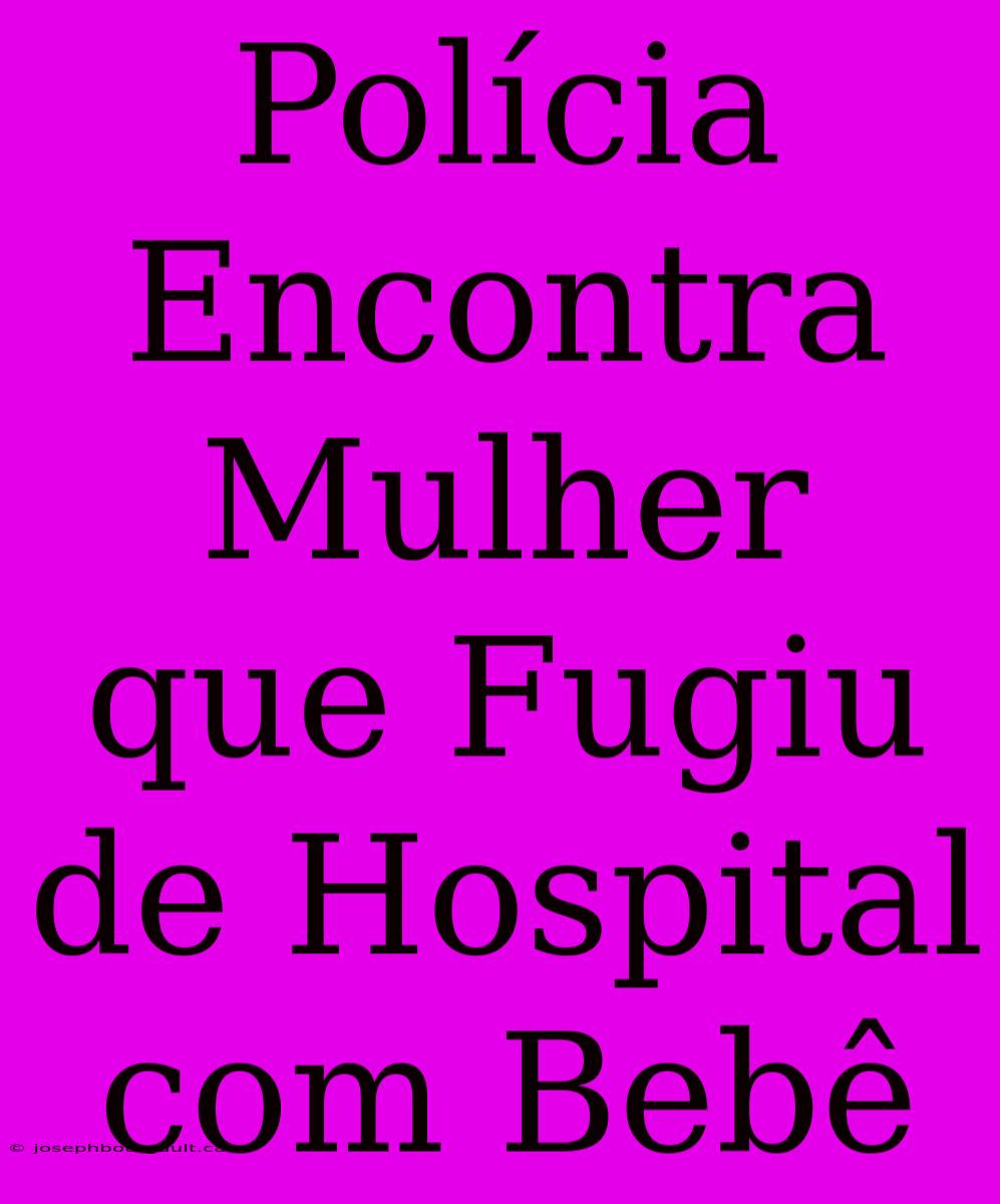 Polícia Encontra Mulher Que Fugiu De Hospital Com Bebê