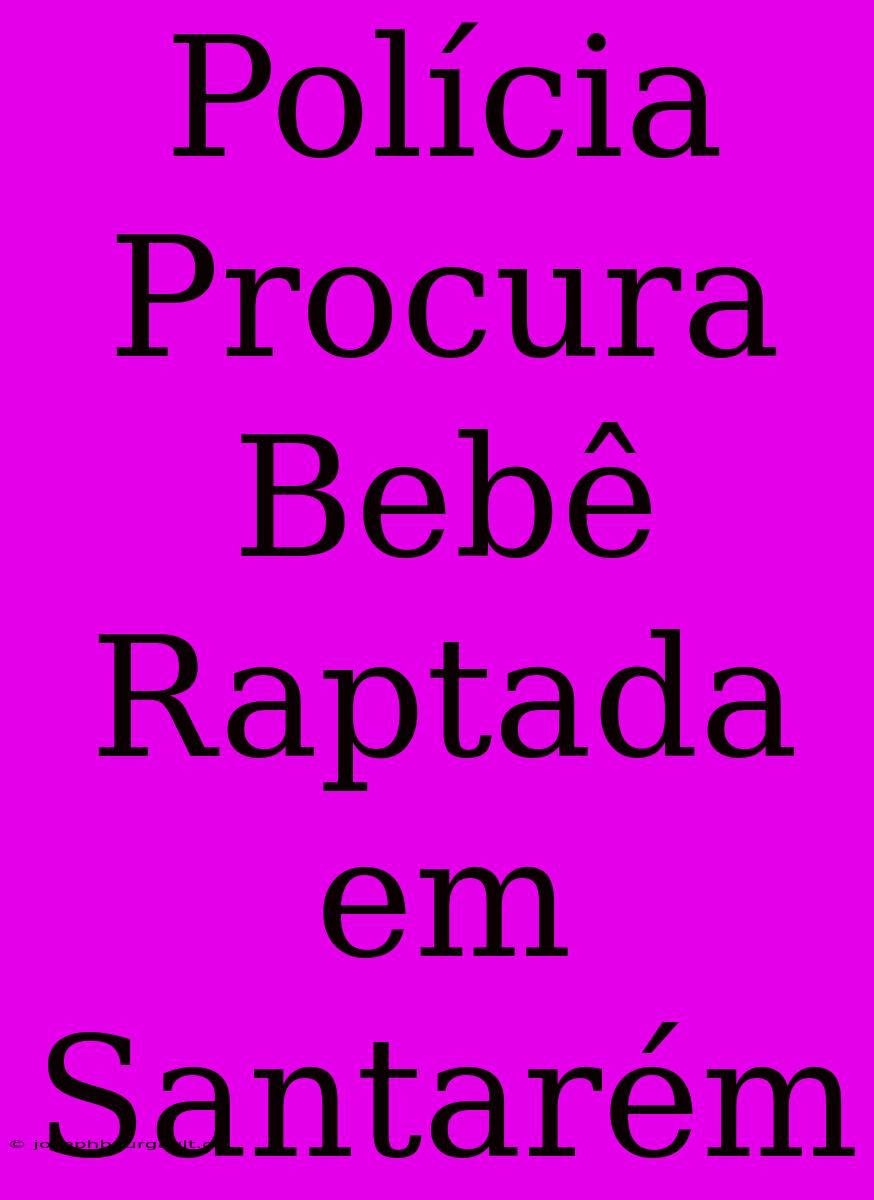 Polícia Procura Bebê Raptada Em Santarém