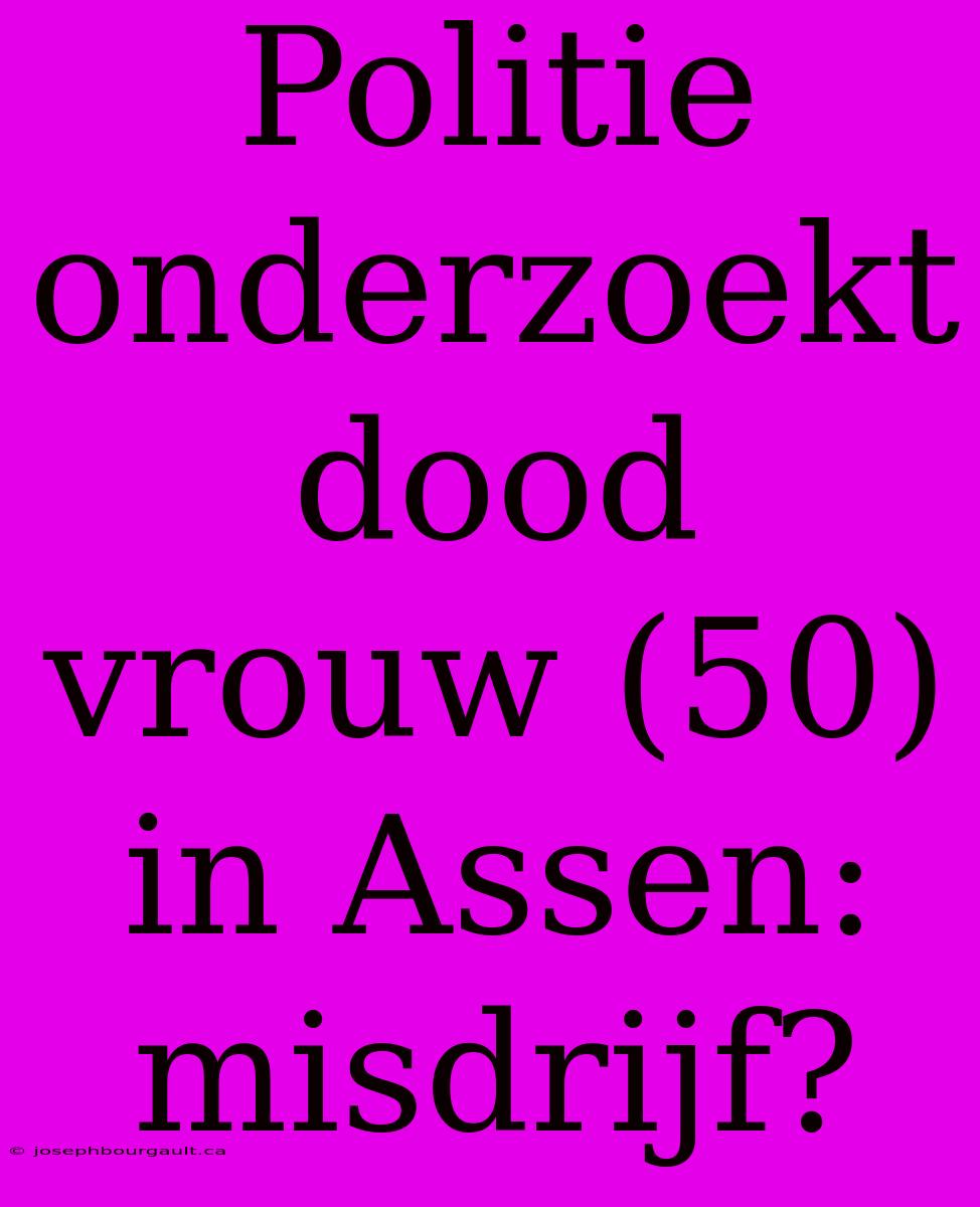 Politie Onderzoekt Dood Vrouw (50) In Assen: Misdrijf?