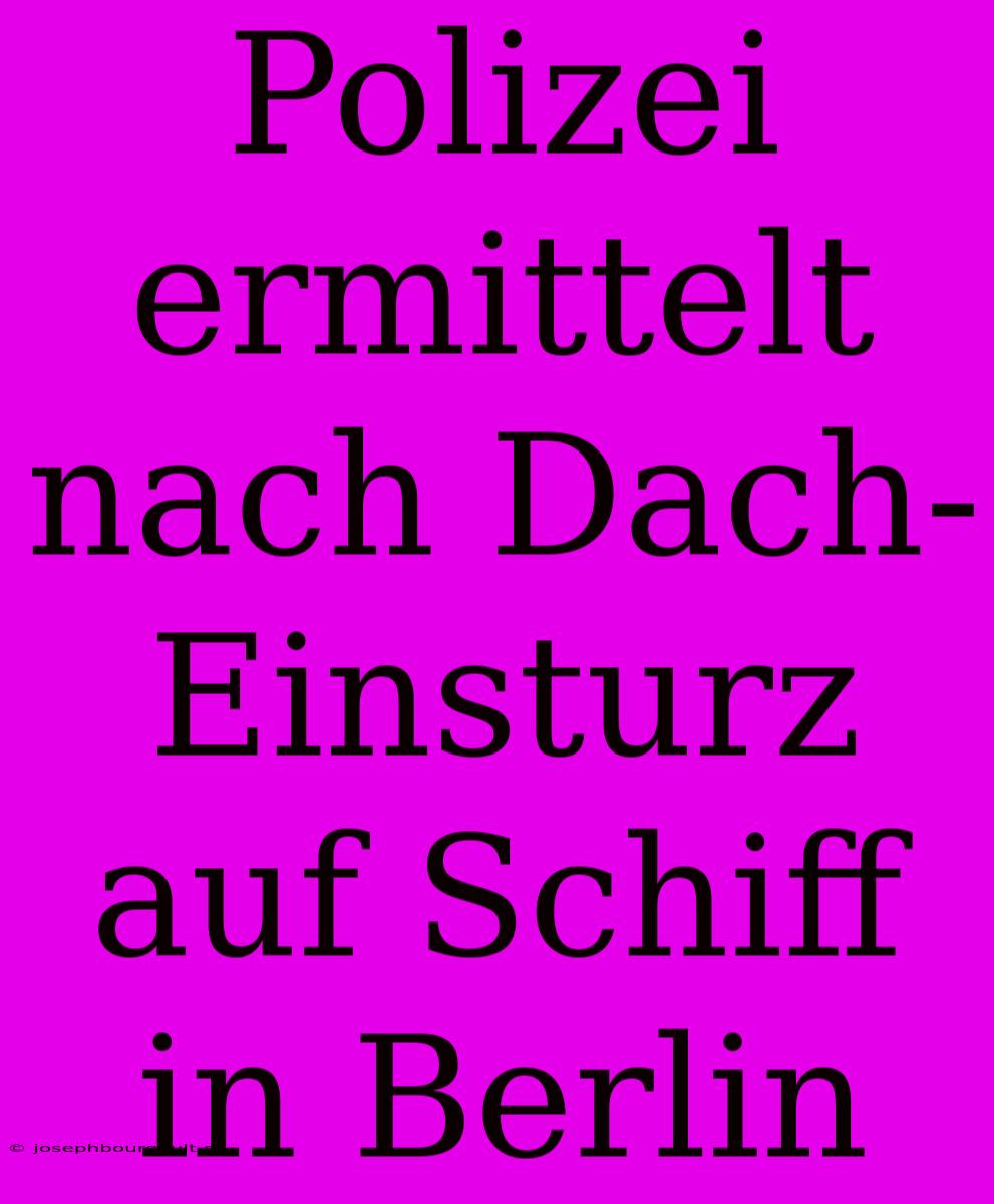 Polizei Ermittelt Nach Dach-Einsturz Auf Schiff In Berlin