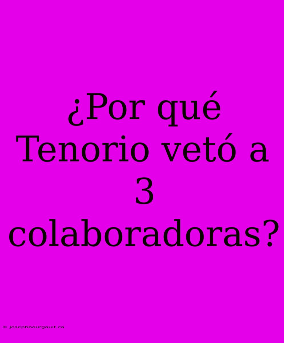 ¿Por Qué Tenorio Vetó A 3 Colaboradoras?