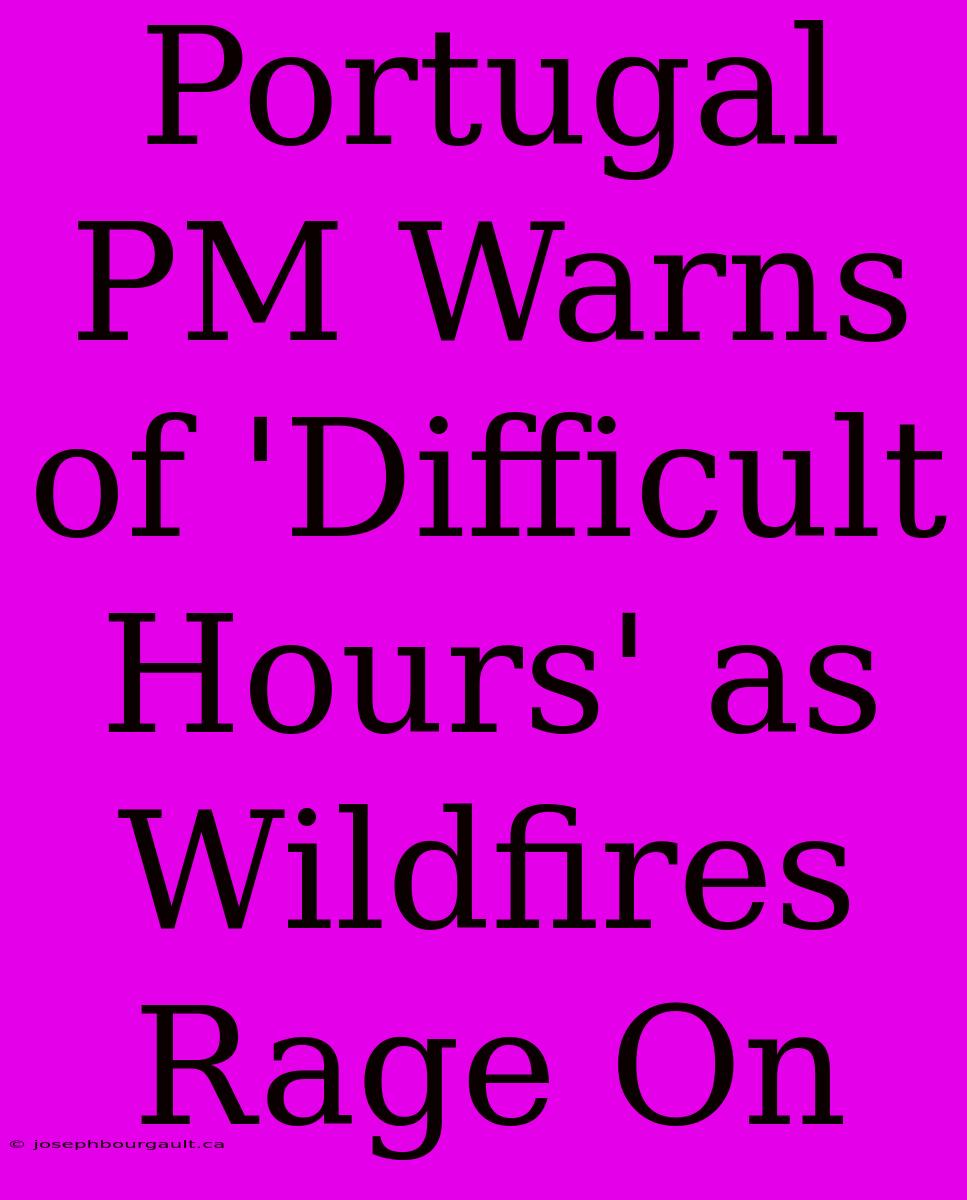 Portugal PM Warns Of 'Difficult Hours' As Wildfires Rage On