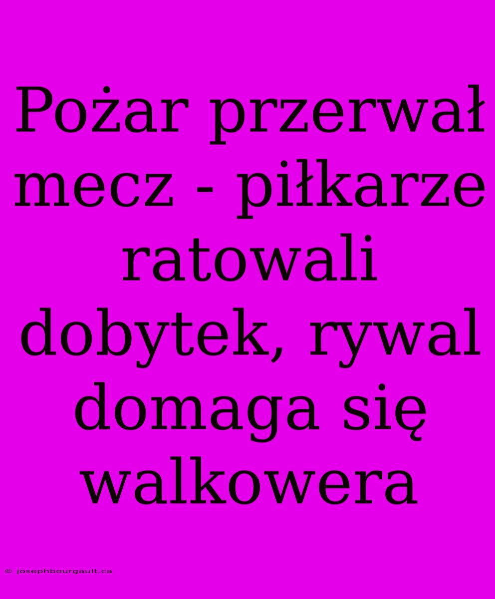 Pożar Przerwał Mecz - Piłkarze Ratowali Dobytek, Rywal Domaga Się Walkowera