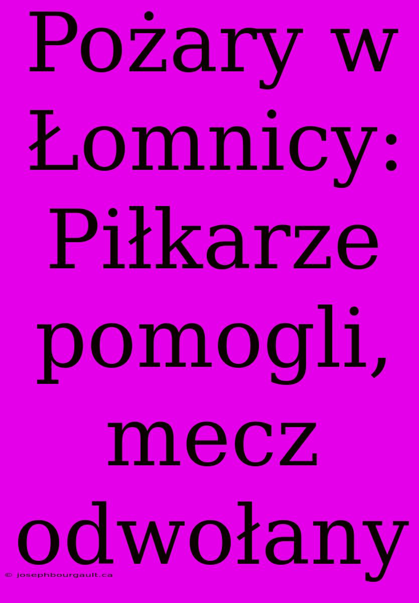 Pożary W Łomnicy: Piłkarze Pomogli, Mecz Odwołany