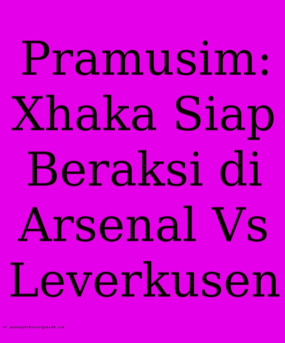 Pramusim: Xhaka Siap Beraksi Di Arsenal Vs Leverkusen