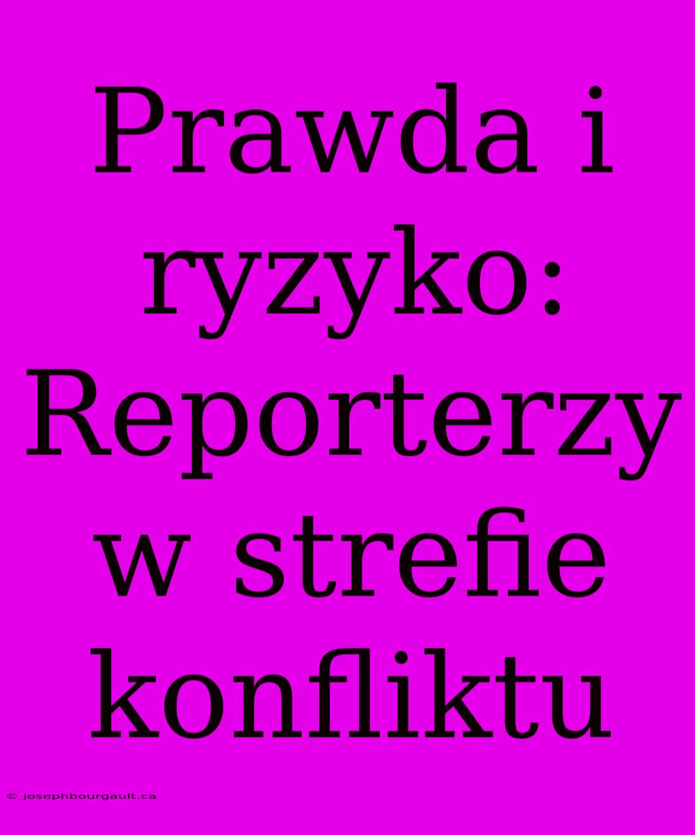 Prawda I Ryzyko: Reporterzy W Strefie Konfliktu