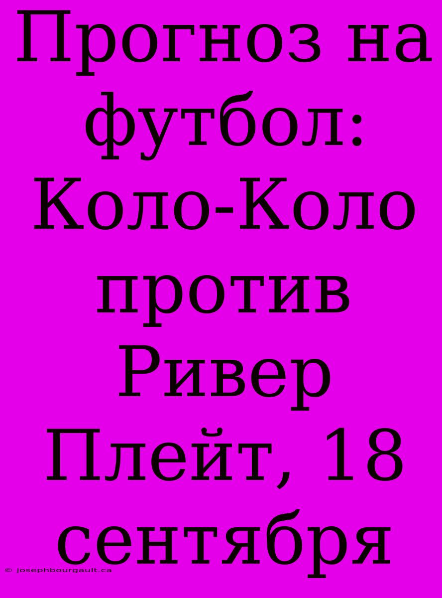 Прогноз На Футбол: Коло-Коло Против Ривер Плейт, 18 Сентября