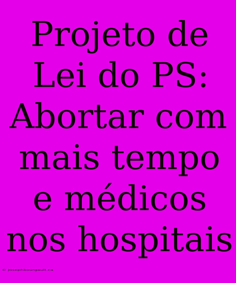 Projeto De Lei Do PS: Abortar Com Mais Tempo E Médicos Nos Hospitais