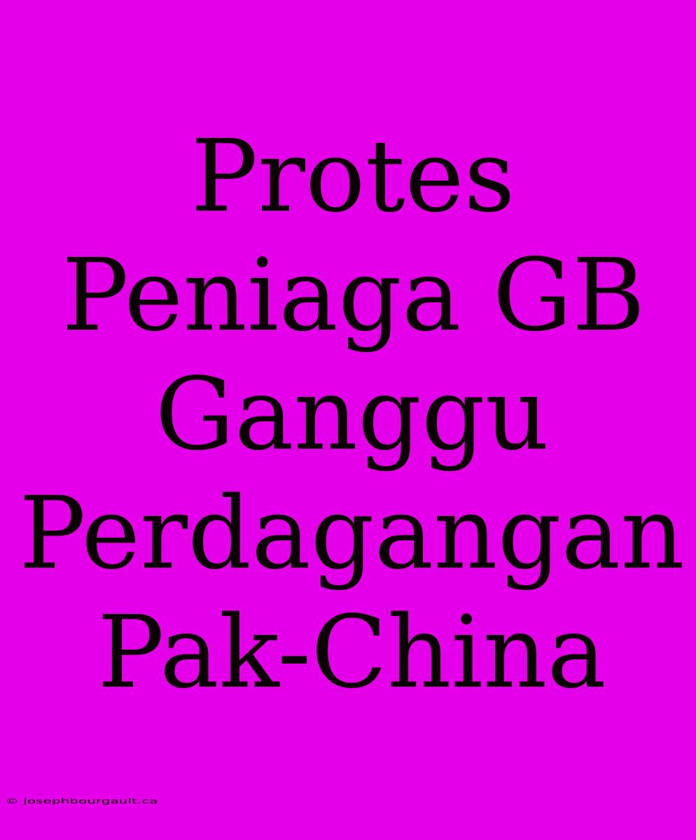 Protes Peniaga GB Ganggu Perdagangan Pak-China