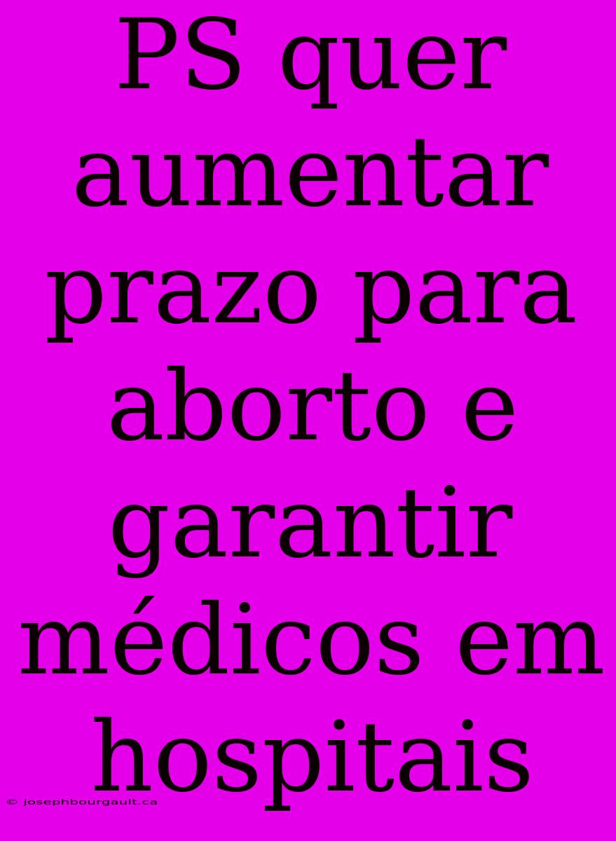 PS Quer Aumentar Prazo Para Aborto E Garantir Médicos Em Hospitais