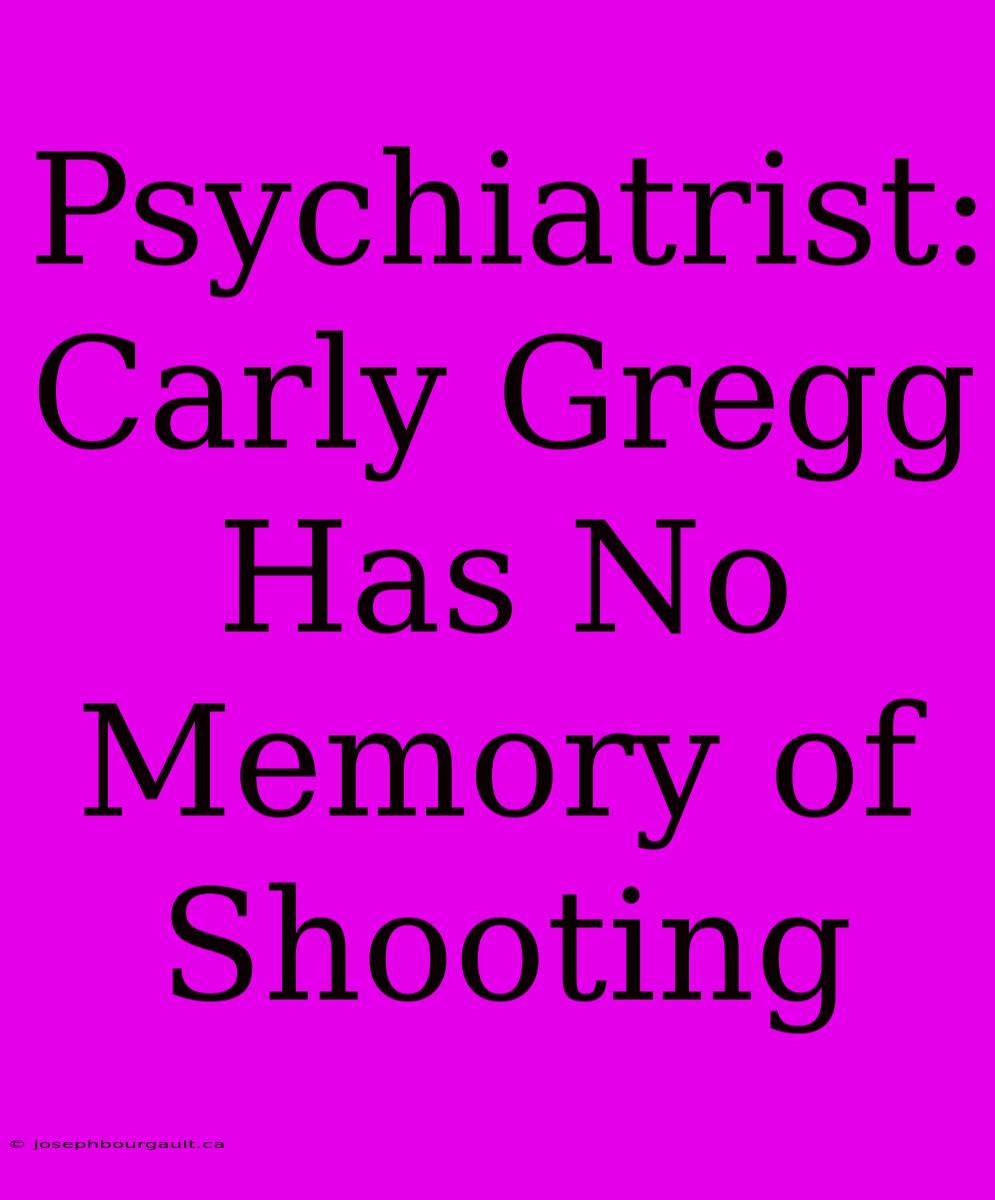 Psychiatrist: Carly Gregg Has No Memory Of Shooting