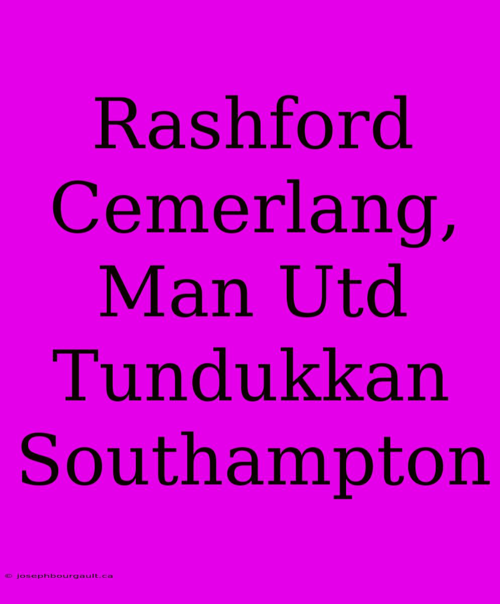 Rashford Cemerlang, Man Utd Tundukkan Southampton