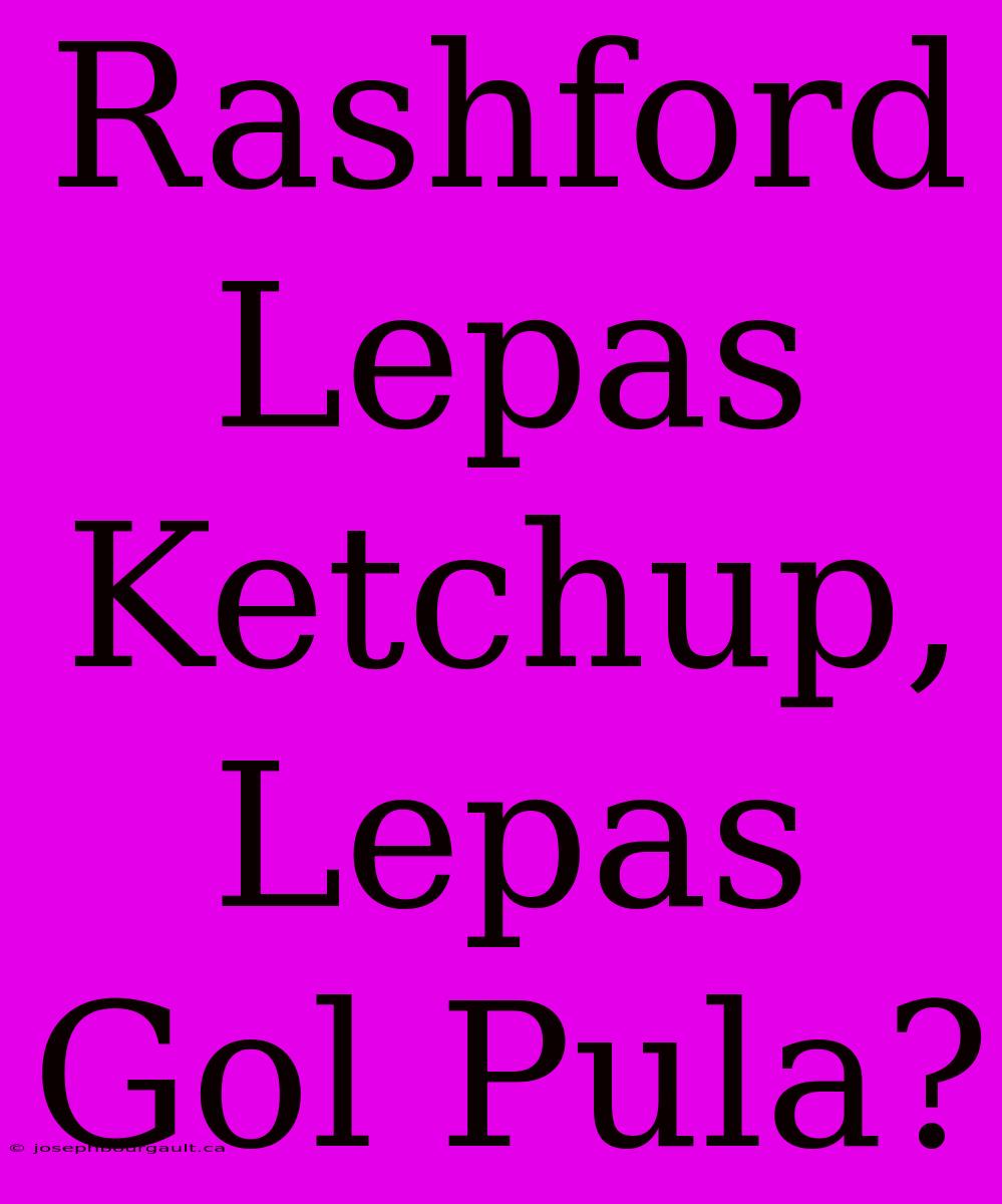 Rashford Lepas Ketchup, Lepas Gol Pula?