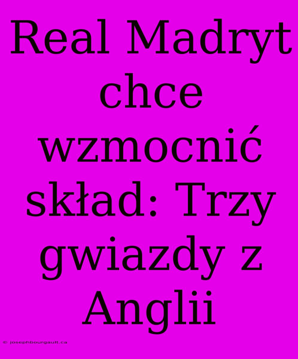 Real Madryt Chce Wzmocnić Skład: Trzy Gwiazdy Z Anglii