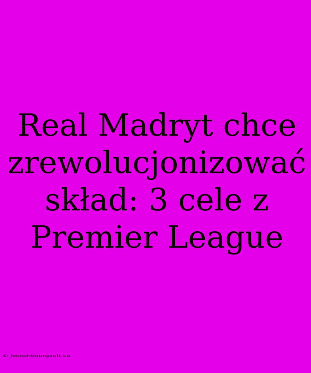 Real Madryt Chce Zrewolucjonizować Skład: 3 Cele Z Premier League