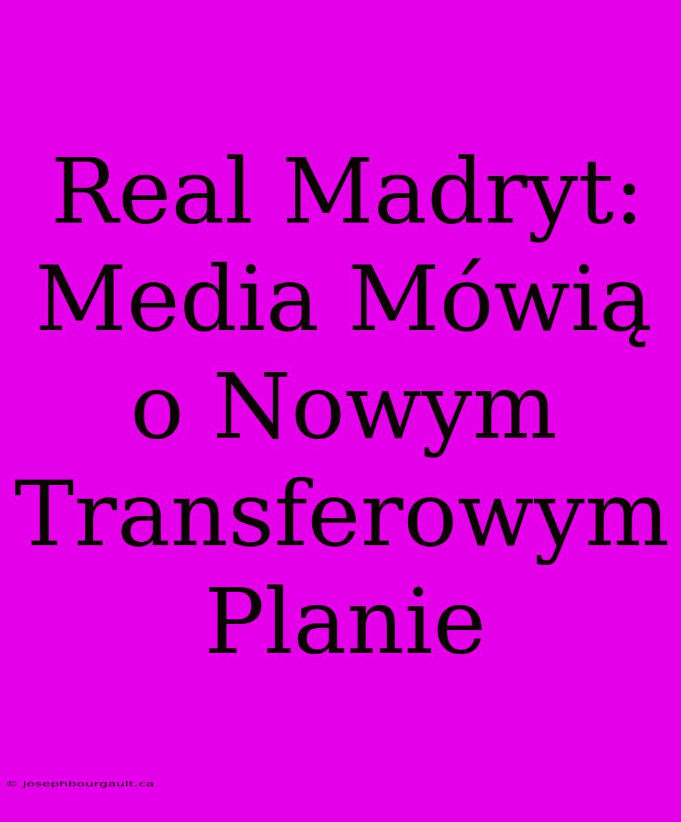 Real Madryt: Media Mówią O Nowym Transferowym Planie