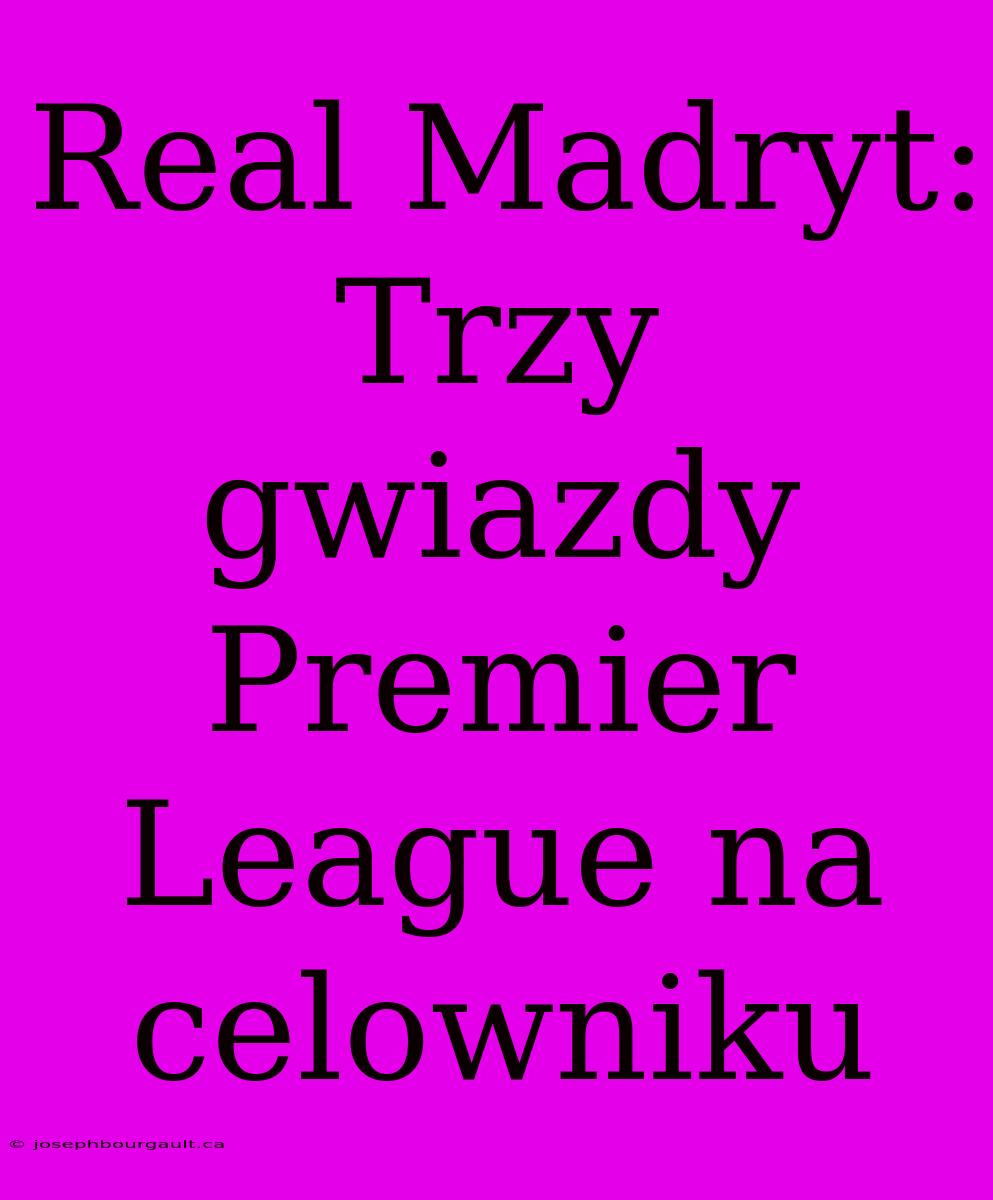 Real Madryt: Trzy Gwiazdy Premier League Na Celowniku