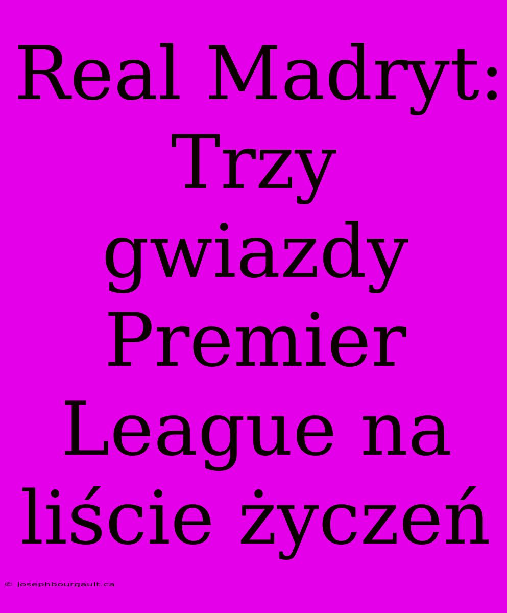 Real Madryt: Trzy Gwiazdy Premier League Na Liście Życzeń