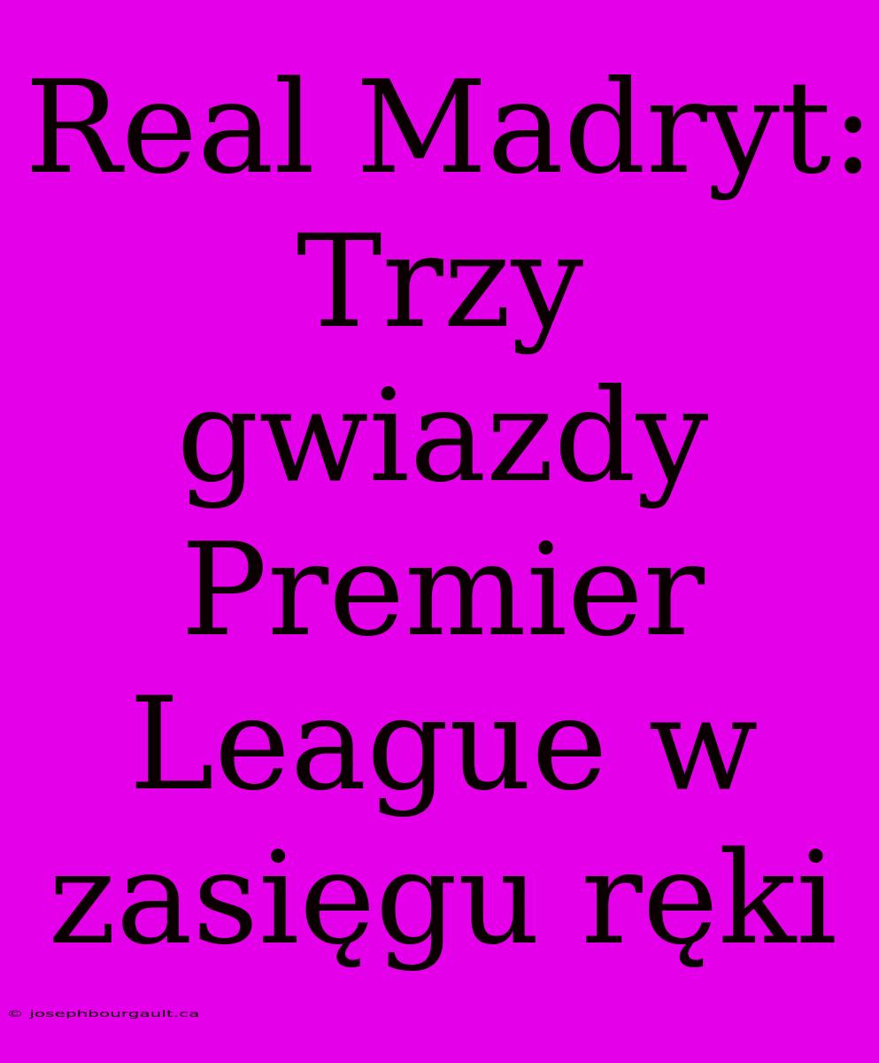 Real Madryt: Trzy Gwiazdy Premier League W Zasięgu Ręki