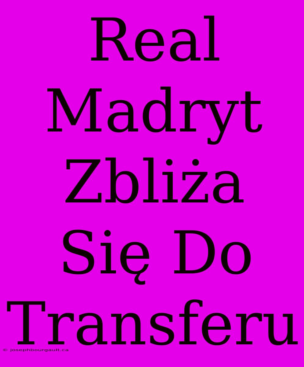 Real Madryt Zbliża Się Do Transferu