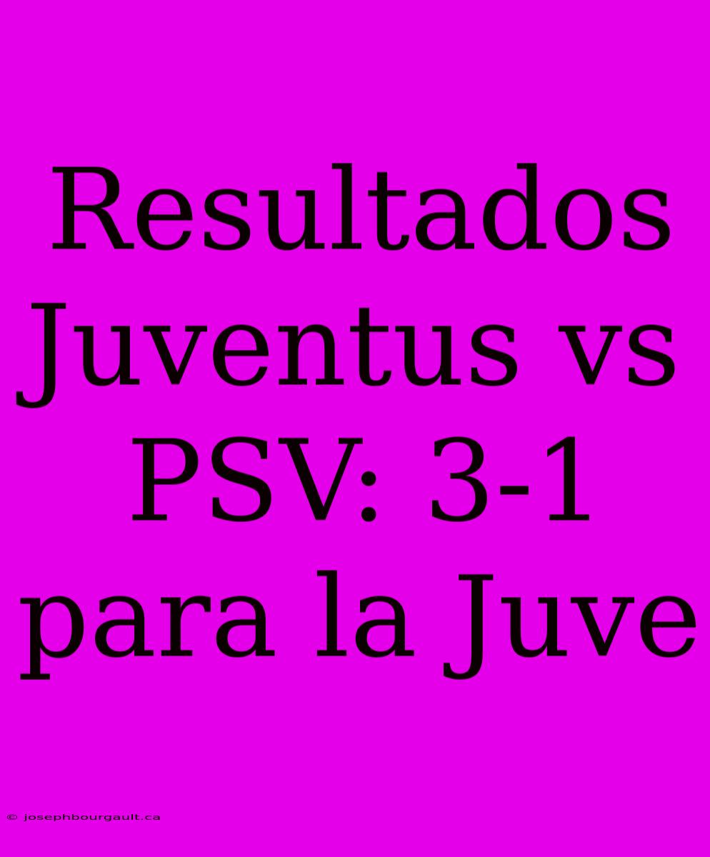 Resultados Juventus Vs PSV: 3-1 Para La Juve