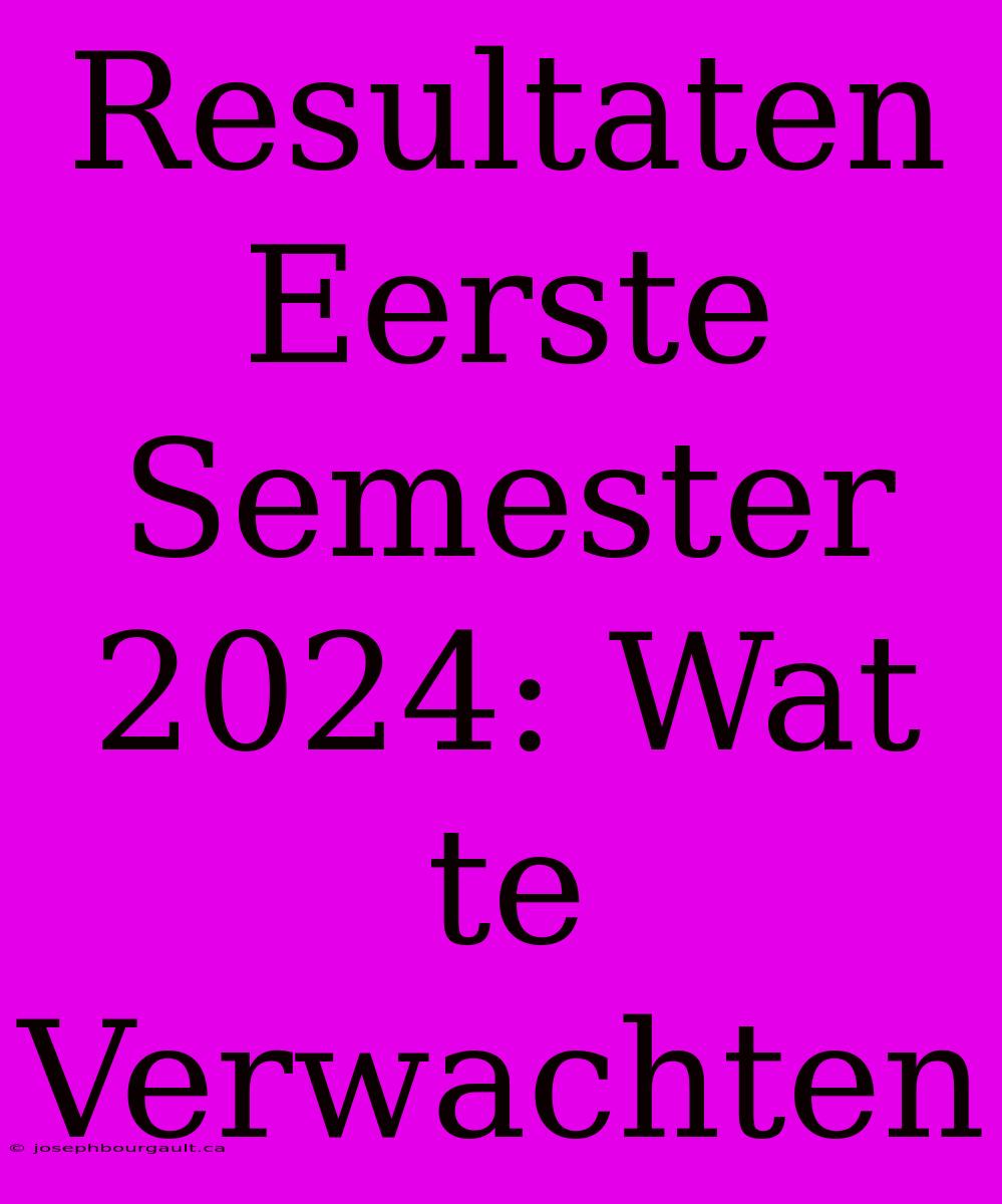 Resultaten Eerste Semester 2024: Wat Te Verwachten