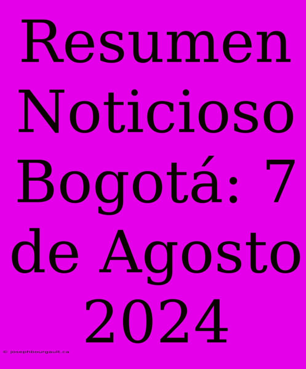 Resumen Noticioso Bogotá: 7 De Agosto 2024