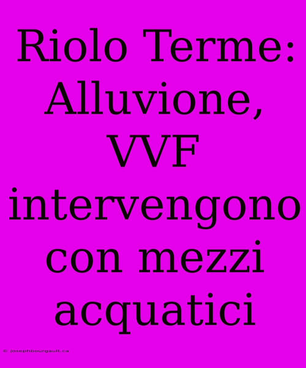 Riolo Terme: Alluvione, VVF Intervengono Con Mezzi Acquatici