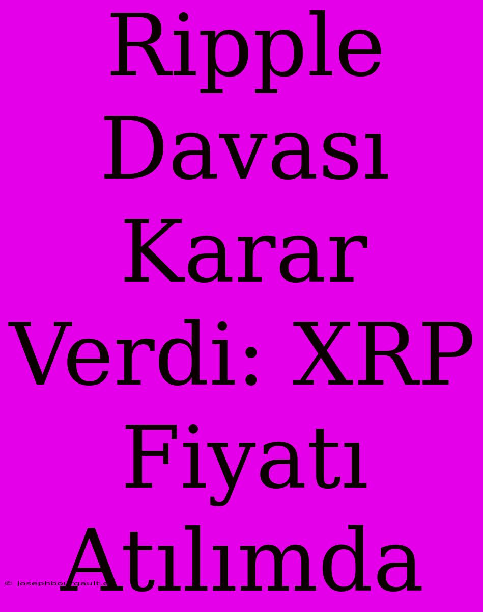 Ripple Davası Karar Verdi: XRP Fiyatı Atılımda