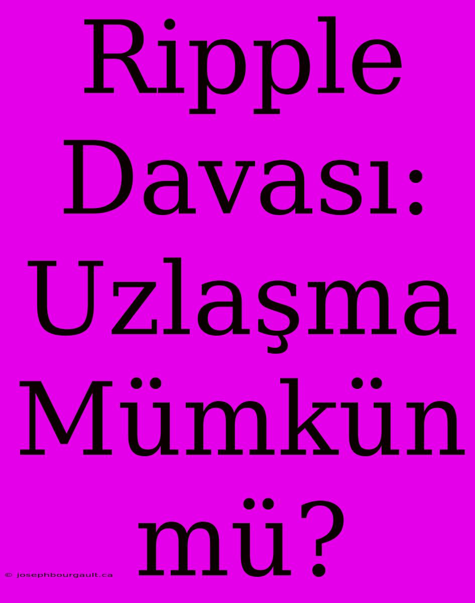 Ripple Davası: Uzlaşma Mümkün Mü?