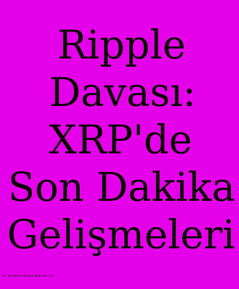 Ripple Davası: XRP'de Son Dakika Gelişmeleri