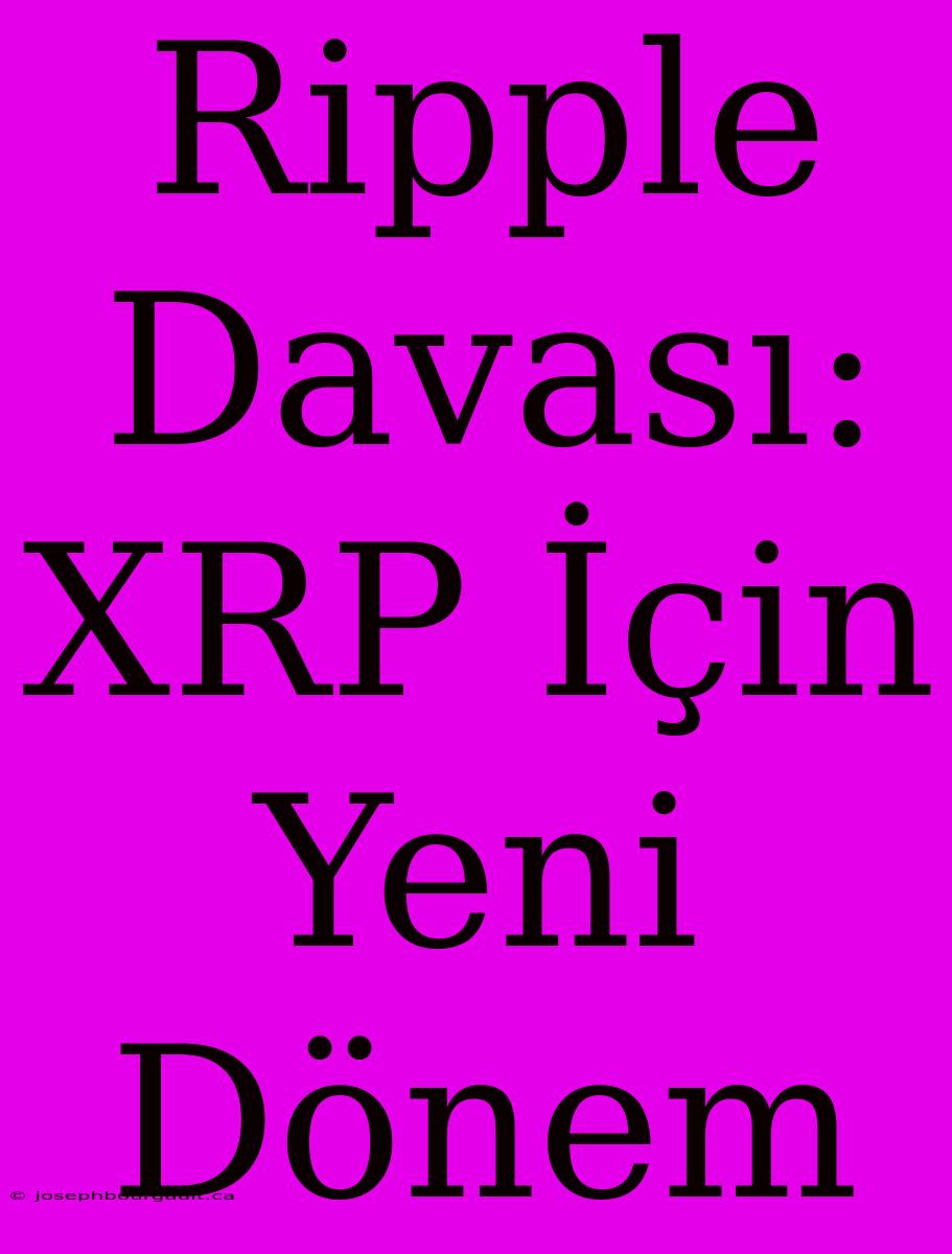 Ripple Davası: XRP İçin Yeni Dönem