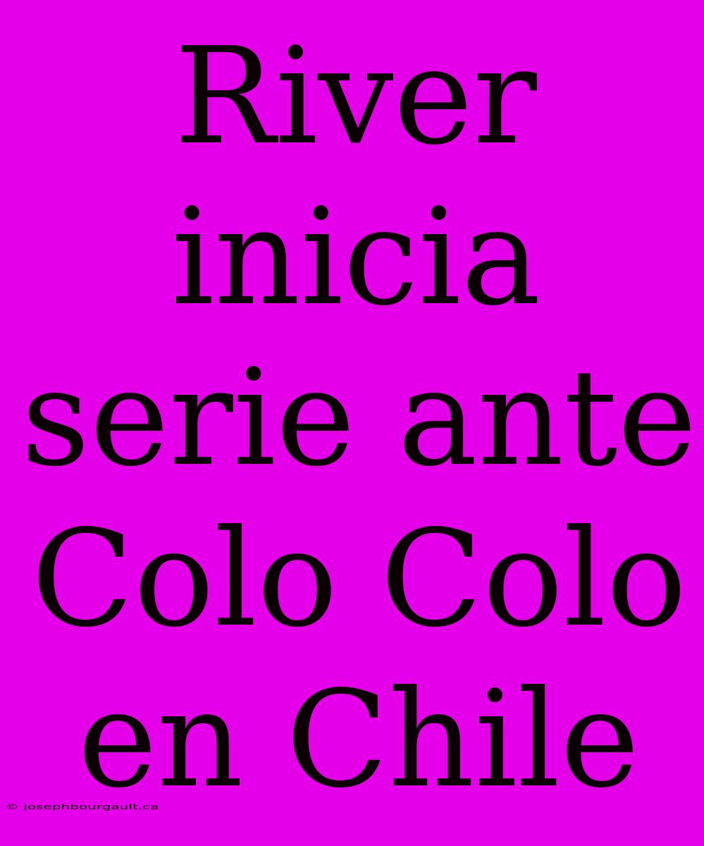 River Inicia Serie Ante Colo Colo En Chile