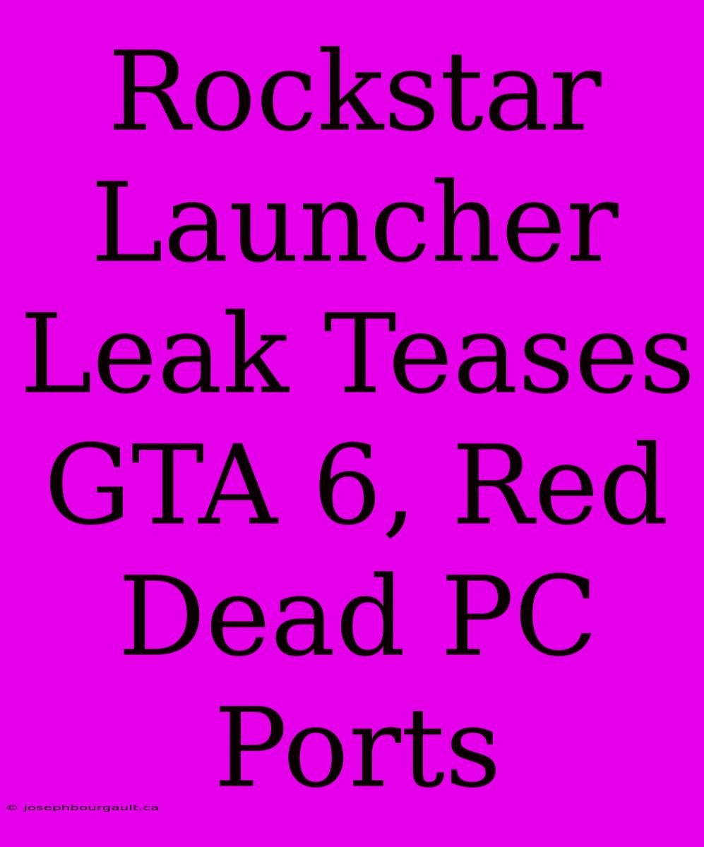 Rockstar Launcher Leak Teases GTA 6, Red Dead PC Ports