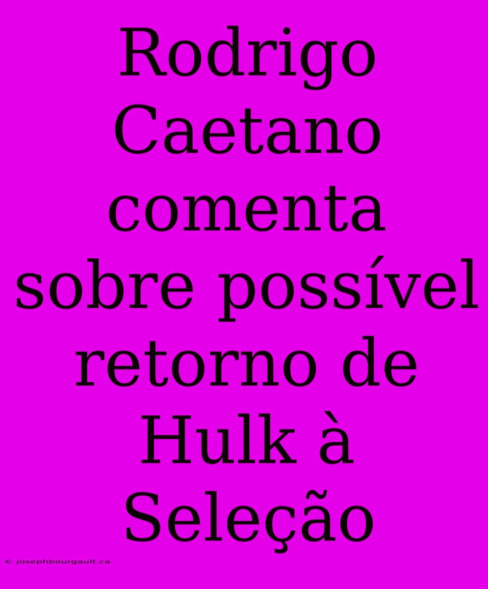 Rodrigo Caetano Comenta Sobre Possível Retorno De Hulk À Seleção