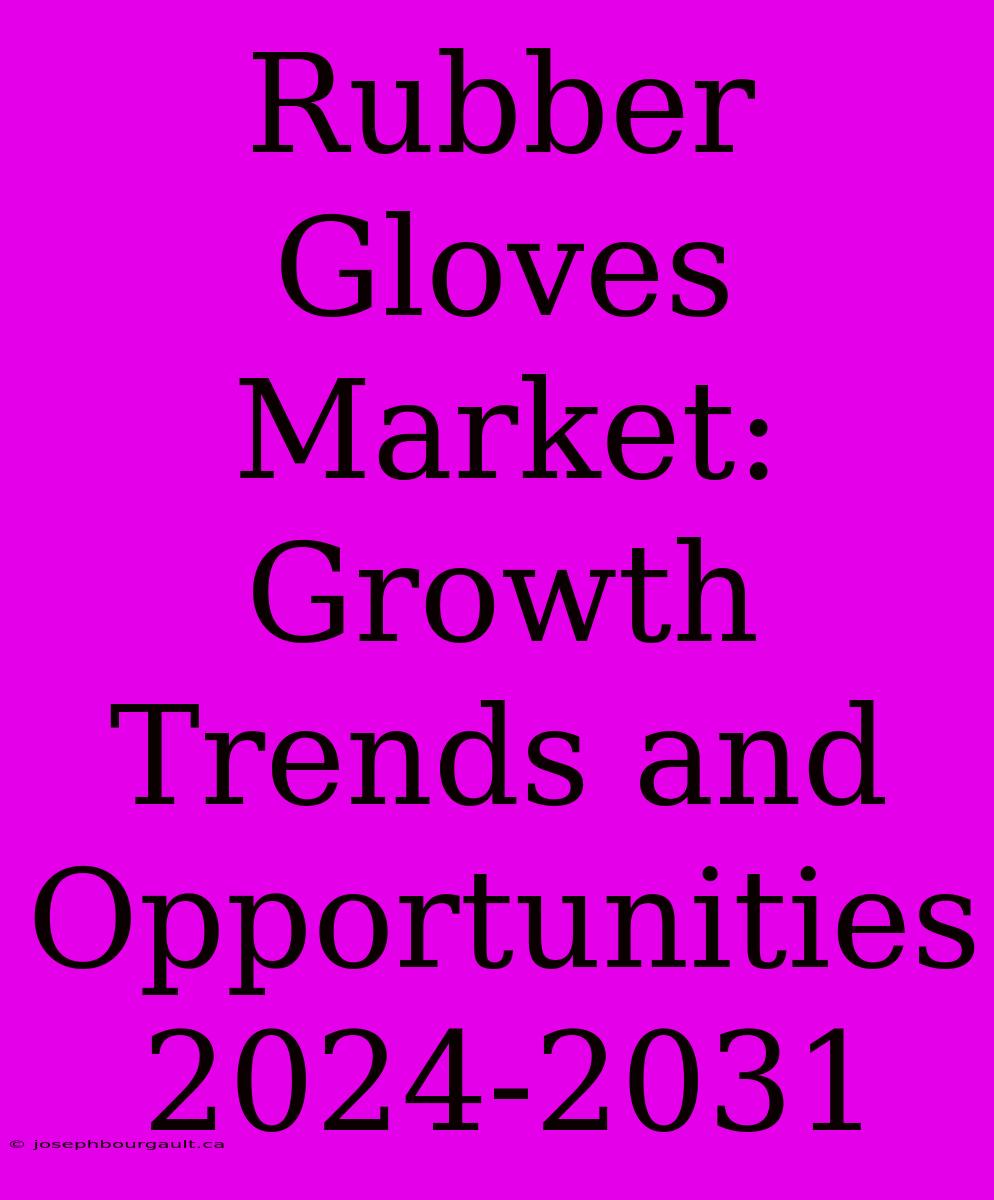 Rubber Gloves Market: Growth Trends And Opportunities 2024-2031