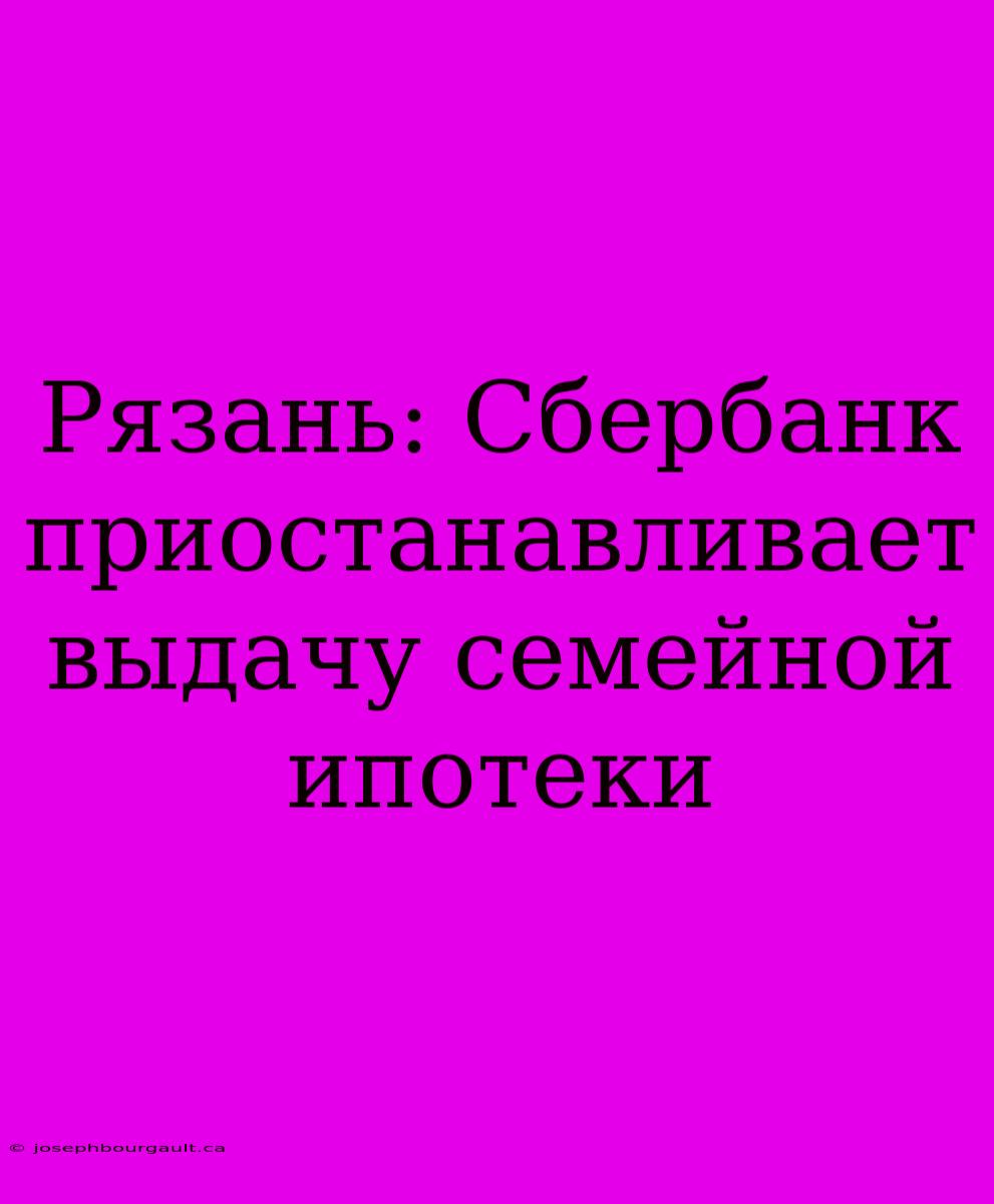 Рязань: Сбербанк Приостанавливает Выдачу Семейной Ипотеки