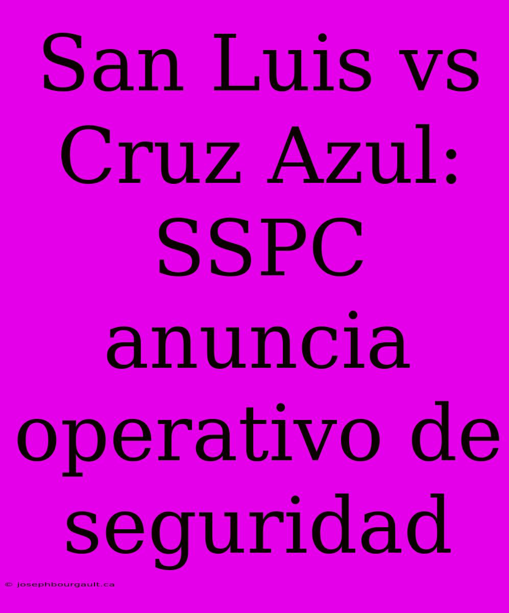 San Luis Vs Cruz Azul: SSPC Anuncia Operativo De Seguridad