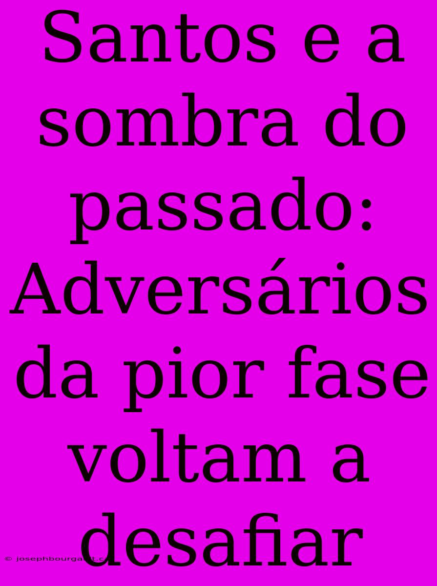 Santos E A Sombra Do Passado: Adversários Da Pior Fase Voltam A Desafiar